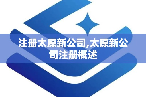 注册太原新公司,太原新公司注册概述