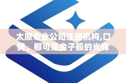 太原专业公司注册机构,口碑，那可是金子般的光辉
