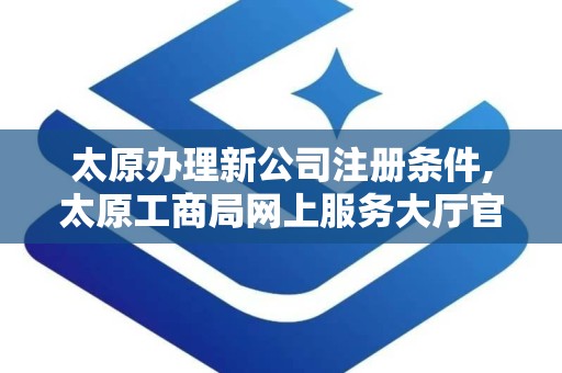 太原办理新公司注册条件,太原工商局网上服务大厅官网