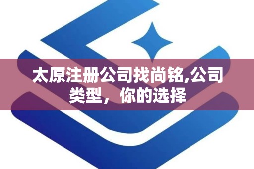 太原注册公司找尚铭,公司类型，你的选择