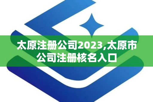 太原注册公司2023,太原市公司注册核名入口