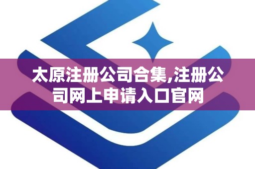 太原注册公司合集,注册公司网上申请入口官网