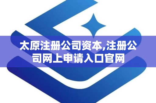 太原注册公司资本,注册公司网上申请入口官网