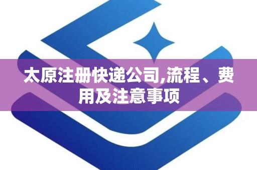 太原注册快递公司,流程、费用及注意事项