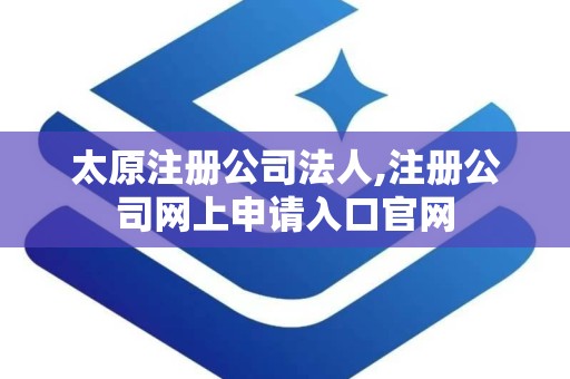 太原注册公司法人,注册公司网上申请入口官网