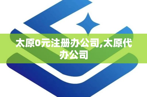 太原0元注册办公司,太原代办公司
