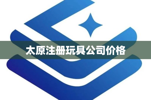 太原注册玩具公司价格