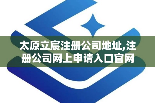 太原立宸注册公司地址,注册公司网上申请入口官网