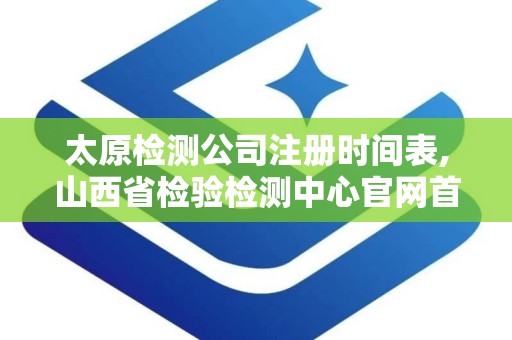 太原检测公司注册时间表,山西省检验检测中心官网首页