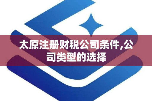 太原注册财税公司条件,公司类型的选择