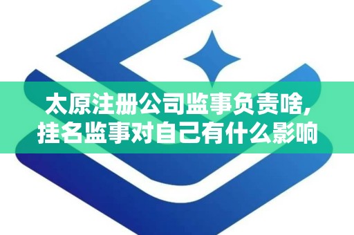 太原注册公司监事负责啥,挂名监事对自己有什么影响