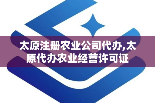 太原注册农业公司代办,太原代办农业经营许可证