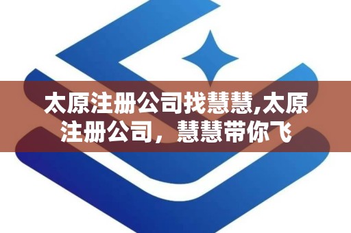 太原注册公司找慧慧,太原注册公司，慧慧带你飞