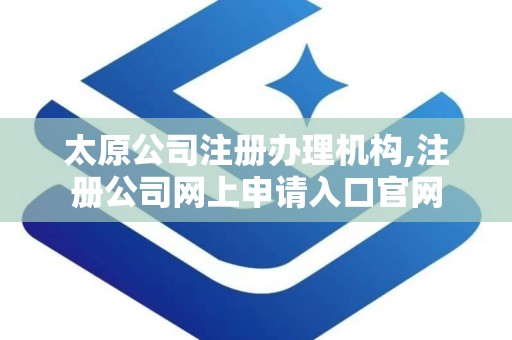 太原公司注册办理机构,注册公司网上申请入口官网