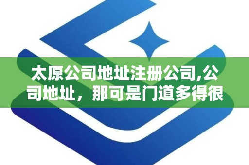 太原公司地址注册公司,公司地址，那可是门道多得很