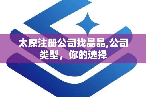太原注册公司找晶晶,公司类型，你的选择