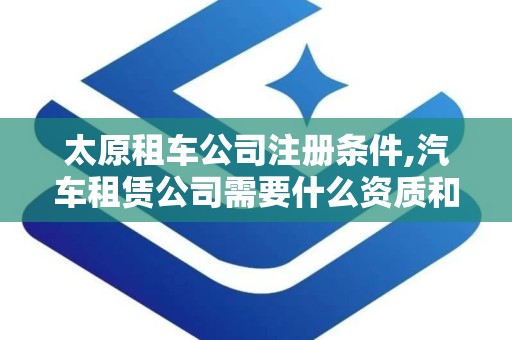 太原租车公司注册条件,汽车租赁公司需要什么资质和条件