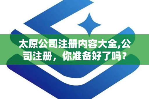 太原公司注册内容大全,公司注册，你准备好了吗？