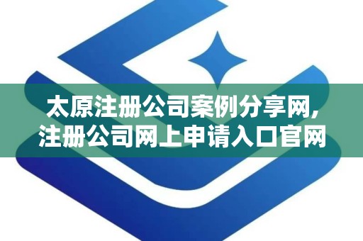 太原注册公司案例分享网,注册公司网上申请入口官网