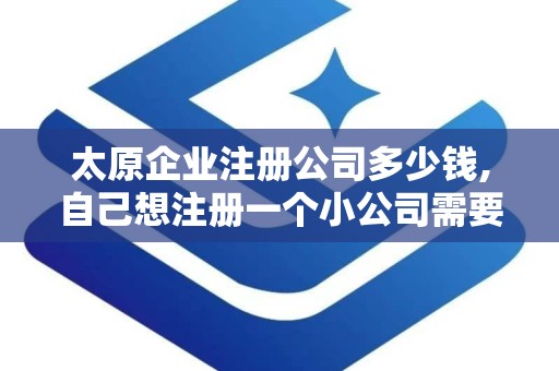 太原企业注册公司多少钱,自己想注册一个小公司需要多少钱