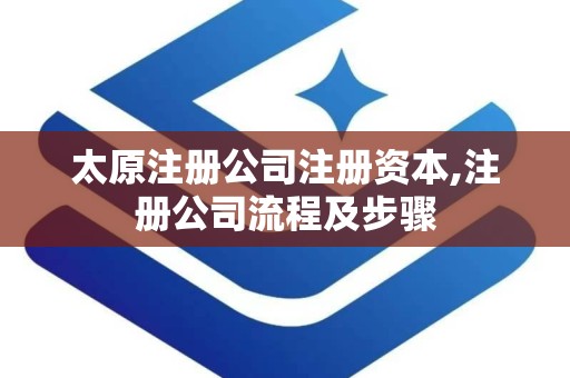 太原注册公司注册资本,注册公司流程及步骤