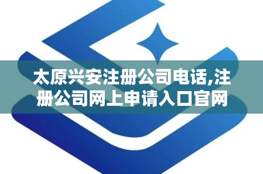 太原兴安注册公司电话,注册公司网上申请入口官网