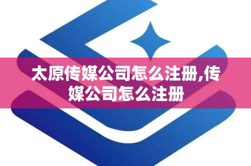 太原传媒公司怎么注册,传媒公司怎么注册