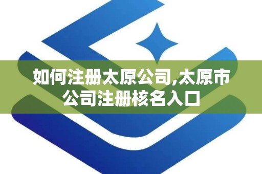 如何注册太原公司,太原市公司注册核名入口