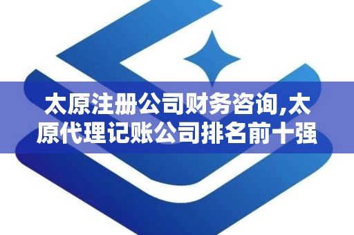 太原注册公司财务咨询,太原代理记账公司排名前十强