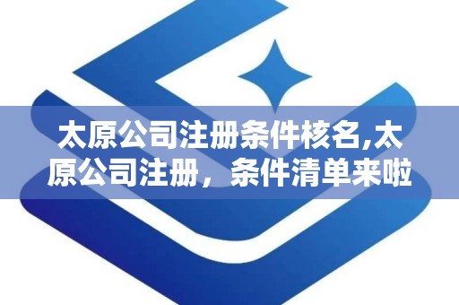太原公司注册条件核名,太原公司注册，条件清单来啦！