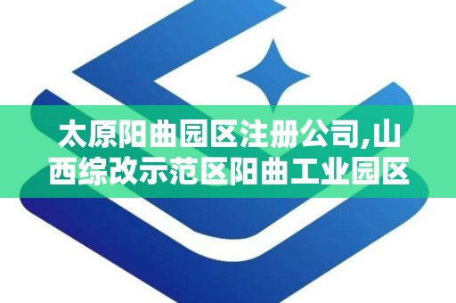 太原阳曲园区注册公司,山西综改示范区阳曲工业园区服务中心官网