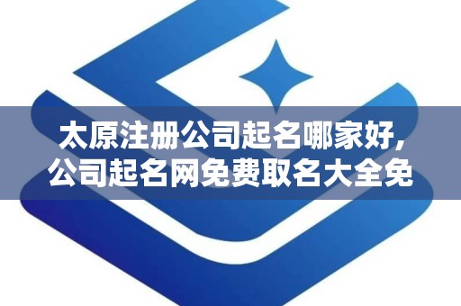 太原注册公司起名哪家好,公司起名网免费取名大全免费