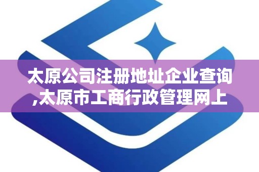 太原公司注册地址企业查询,太原市工商行政管理网上办事大厅