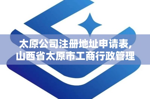 太原公司注册地址申请表,山西省太原市工商行政管理局官网