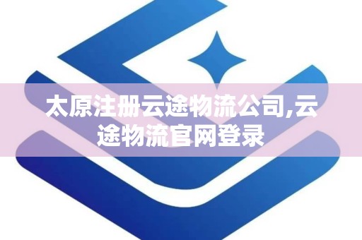 太原注册云途物流公司,云途物流官网登录