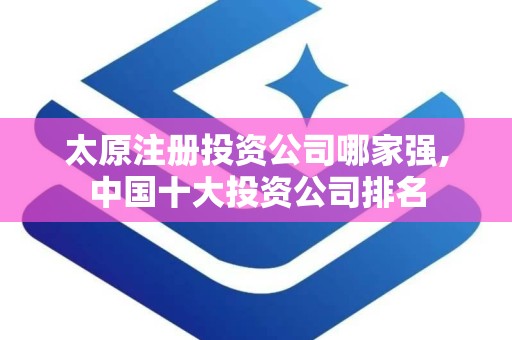 太原注册投资公司哪家强,中国十大投资公司排名