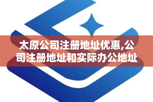 太原公司注册地址优惠,公司注册地址和实际办公地址不一致可以吗