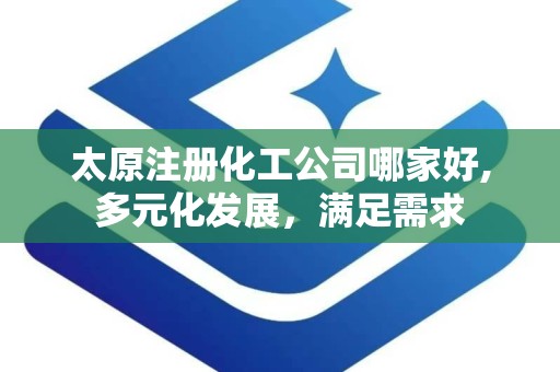 太原注册化工公司哪家好,多元化发展，满足需求