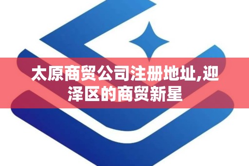 太原商贸公司注册地址,迎泽区的商贸新星