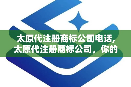 太原代注册商标公司电话,太原代注册商标公司，你的商标守护神