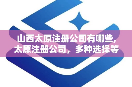 山西太原注册公司有哪些,太原注册公司，多种选择等你来
