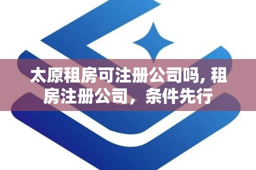 太原租房可注册公司吗, 租房注册公司，条件先行