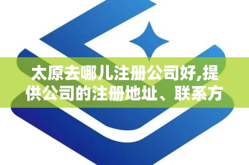 太原去哪儿注册公司好,提供公司的注册地址、联系方式等。