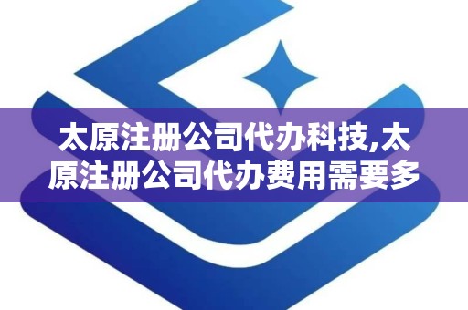 太原注册公司代办科技,太原注册公司代办费用需要多少