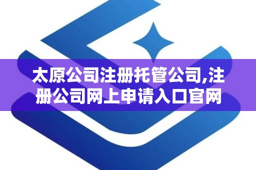 太原公司注册托管公司,注册公司网上申请入口官网