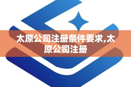 太原公司注册条件要求,太原公司注册