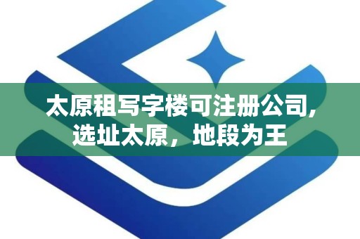太原租写字楼可注册公司,选址太原，地段为王