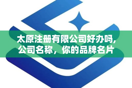 太原注册有限公司好办吗,公司名称，你的品牌名片