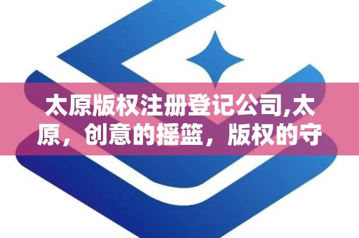 太原版权注册登记公司,太原，创意的摇篮，版权的守护者
