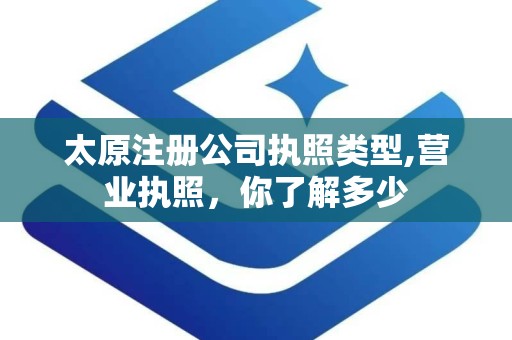 太原注册公司执照类型,营业执照，你了解多少